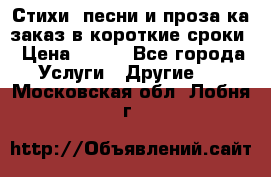 Стихи, песни и проза ка заказ в короткие сроки › Цена ­ 300 - Все города Услуги » Другие   . Московская обл.,Лобня г.